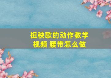 扭秧歌的动作教学视频 腰带怎么做